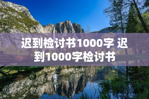 迟到检讨书1000字 迟到1000字检讨书