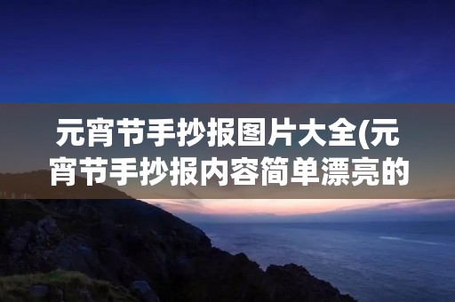 元宵节手抄报图片大全(元宵节手抄报内容简单漂亮的图片(20篇))