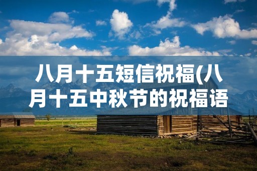八月十五短信祝福(八月十五中秋节的祝福语)