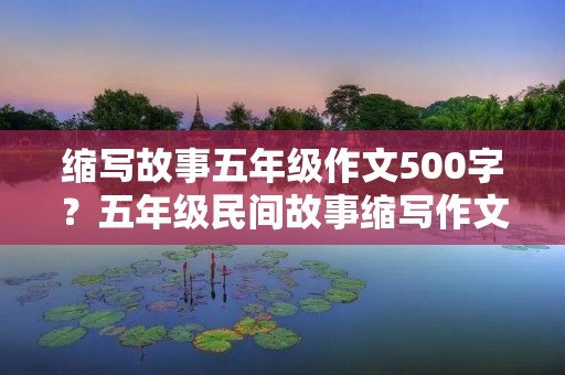 缩写故事五年级作文500字？五年级民间故事缩写作文500字