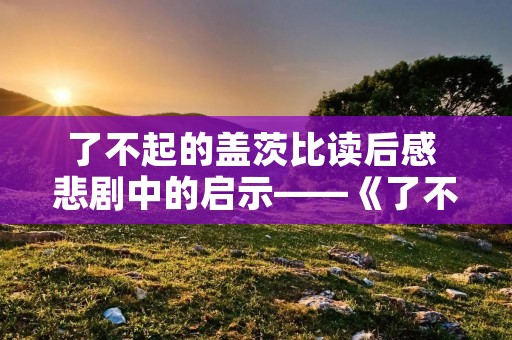 了不起的盖茨比读后感 悲剧中的启示——《了不起的盖茨比》