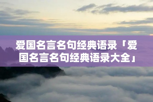 爱国名言名句经典语录「爱国名言名句经典语录大全」