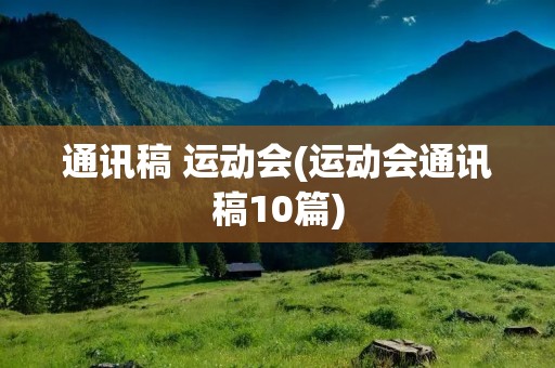 通讯稿 运动会(运动会通讯稿10篇) 通讯稿 运动会(运动会通讯稿10篇)