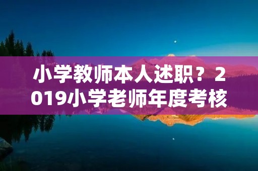 小学教师本人述职?2019小学老师年度考核的个人述职报告3篇