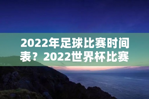 2022年足球比赛时间表？2022世界杯比赛时间