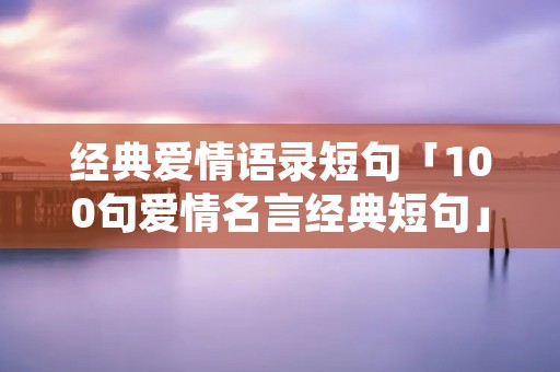 经典爱情语录短句「100句爱情名言经典短句」