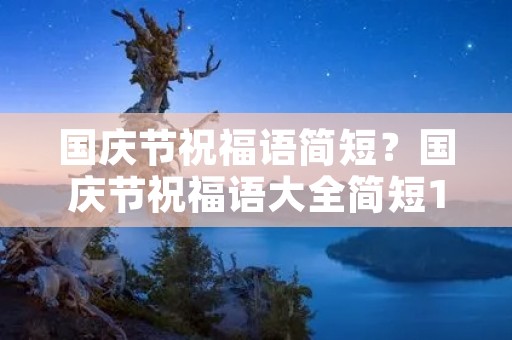 国庆节祝福语简短？国庆节祝福语大全简短10个字