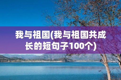 我与祖国(我与祖国共成长的短句子100个)