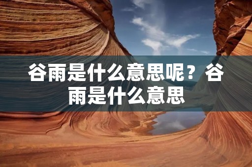 谷雨是什么意思呢?谷雨是什么意思 谷雨是什么意思呢?谷雨是什么意思