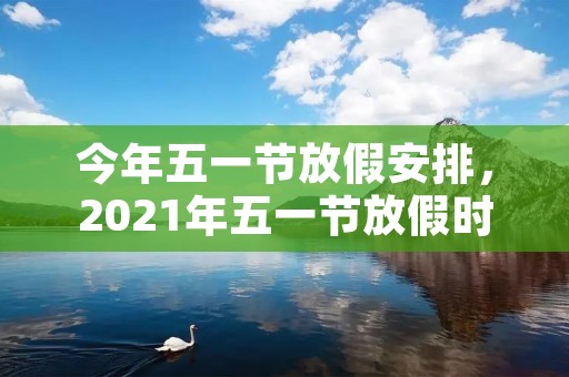 今年五一节放假安排,2021年五一节放假时间表 今年五一节放假安排,2021年五一节放假时间表