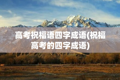 高考祝福语四字成语(祝福高考的四字成语)
