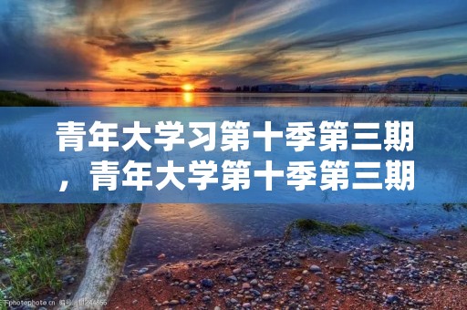 青年大学习第十季第三期，青年大学第十季第三期的题目和答案