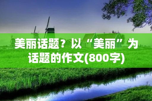 美丽话题?以“美丽”为话题的作文(800字)