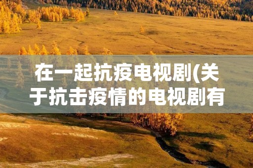 在一起抗疫电视剧(关于抗击疫情的电视剧有哪些)