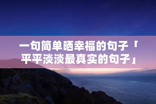 一句简单晒幸福的句子「平平淡淡最真实的句子」 一句简单晒幸福的句子「平平淡淡最真实的句子」