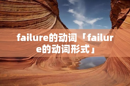 failure的动词「failure的动词形式」 failure的动词「failure的动词形式」