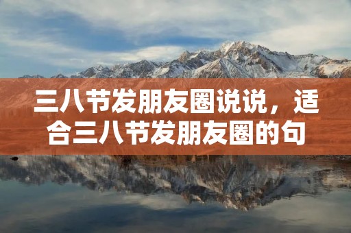 三八节发朋友圈说说，适合三八节发朋友圈的句子