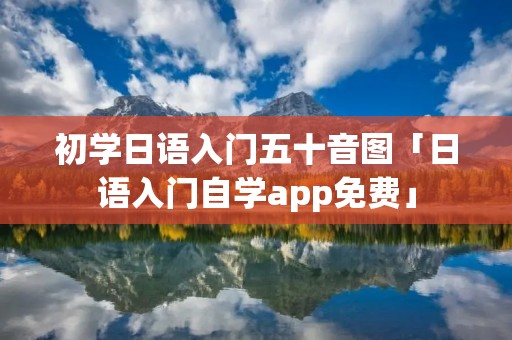 初学日语入门五十音图「日语入门自学app免费」