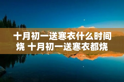 十月初一送寒衣什么时间烧 十月初一送寒衣都烧什么