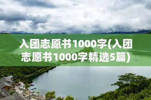 入团志愿书1000字(入团志愿书1000字精选5篇)