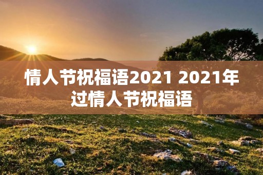情人节祝福语2021 2021年过情人节祝福语