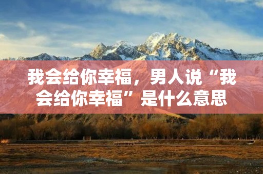 我会给你幸福,男人说“我会给你幸福”是什么意思