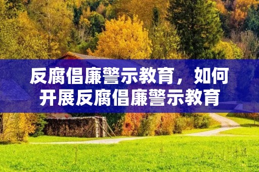 反腐倡廉警示教育，如何开展反腐倡廉警示教育