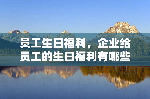 员工生日福利，企业给员工的生日福利有哪些