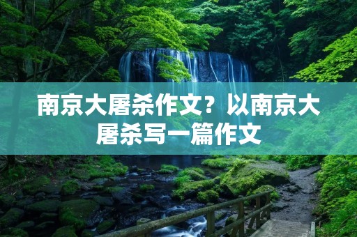 南京大屠杀作文？以南京大屠杀写一篇作文