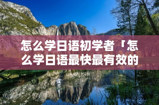 怎么学日语初学者「怎么学日语最快最有效的方法」