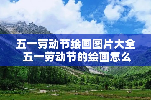 五一劳动节绘画图片大全 五一劳动节的绘画怎么画