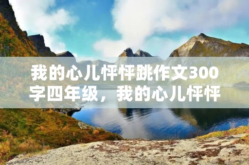 我的心儿怦怦跳作文300字四年级，我的心儿怦怦跳作文四年级300字