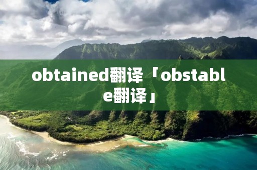 obtained翻译「obstable翻译」 obtained翻译「obstable翻译」