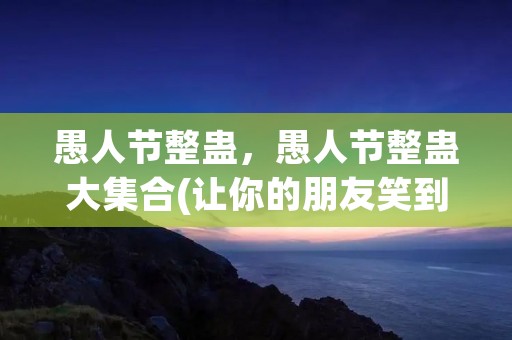 愚人节整蛊,愚人节整蛊大**(让你的朋友笑到停不下来!) 愚人节整蛊,愚人节整蛊大**(让你的朋友笑到停不下来!)