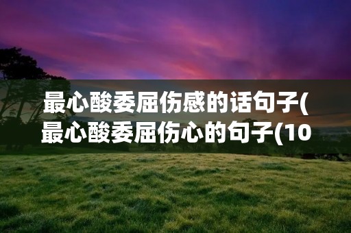 最心酸委屈伤感的话句子(最心酸委屈伤心的句子(100条))