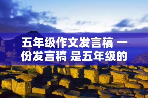 五年级作文发言稿 一份发言稿 是五年级的作文
