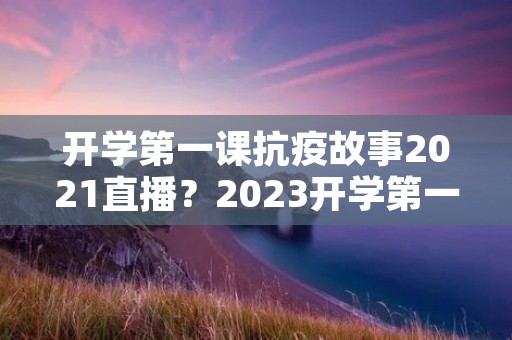 开学第一课抗疫故事2021直播?2023开学第一课在哪看