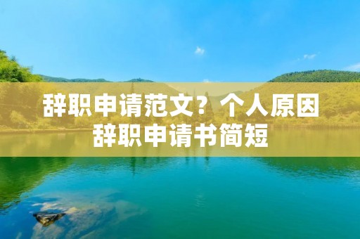 辞职申请范文？个人原因辞职申请书简短