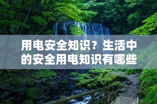 用电安全知识?生活中的安全用电知识有哪些 用电安全知识?生活中的安全用电知识有哪些