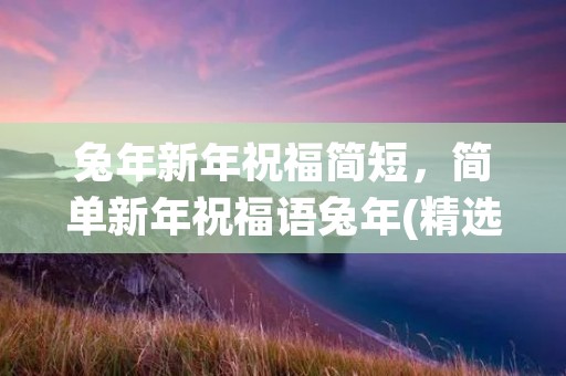 兔年新年祝福简短,简单新年祝福语兔年(精选69条)