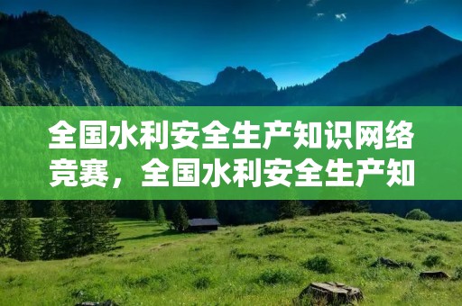 全国水利安全生产知识网络竞赛,全国水利安全生产知识网络竞赛网页为什么打不开 全国水利安全生产知识网络竞赛,全国水利安全生产知识网络竞赛网页为什么打不开