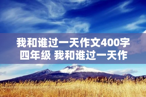 我和谁过一天作文400字四年级 我和谁过一天作文400字