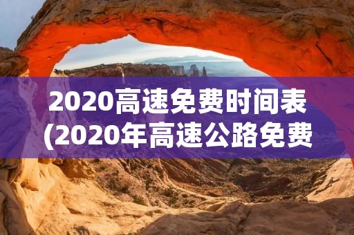 2020高速免费时间表(2020年高速公路免费时间表) 2020高速免费时间表(2020年高速公路免费时间表)