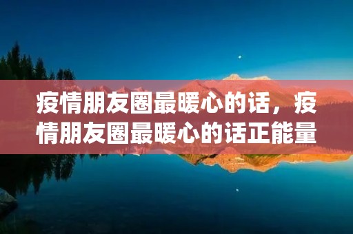 疫情朋友圈最暖心的话，疫情朋友圈最暖心的话正能量(推荐200句)