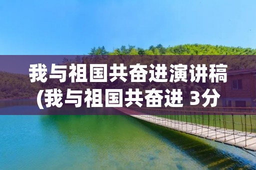 我与祖国共奋进演讲稿(我与祖国共奋进 3分钟演讲稿)