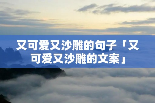又可爱又沙雕的句子「又可爱又沙雕的文案」