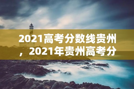 2021高考分数线贵州,2021年贵州高考分数是多少 2021高考分数线贵州,2021年贵州高考分数是多少