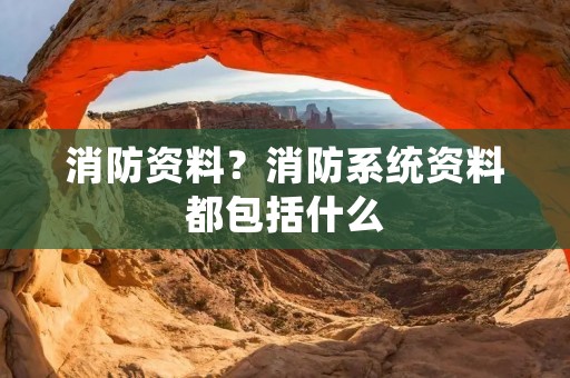 消防资料?消防系统资料都包括什么