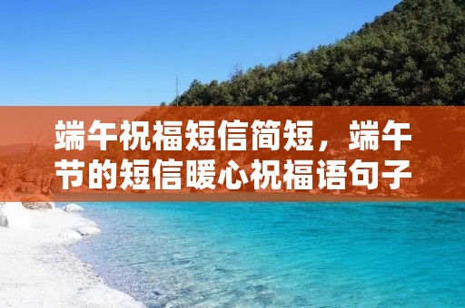 端午祝福短信简短,端午节的短信暖心祝福语句子50句