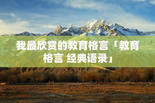 我最欣赏的教育格言「教育格言 经典语录」